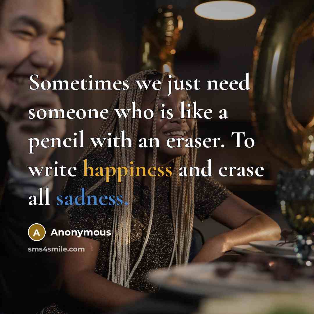 “Sometimes we just need someone who is like a pencil with an eraser. To write happiness and erase all sadness.” quote by Anonymous