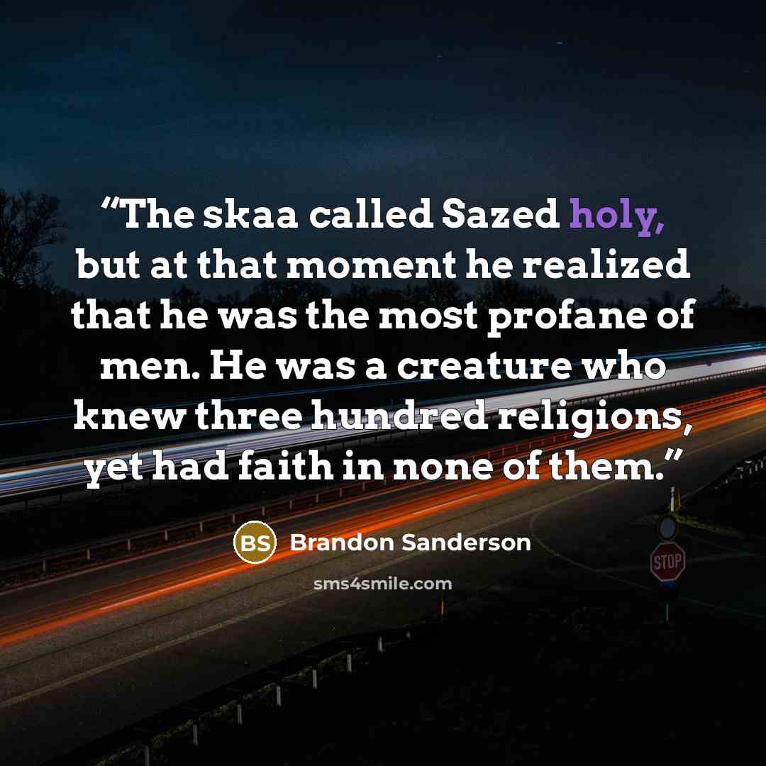 “The skaa called Sazed holy, but at that moment he realized that he was the most profane of men. He was a creature who knew three hundred religions, yet had faith in none of them.” quote by Brandon Sanderson