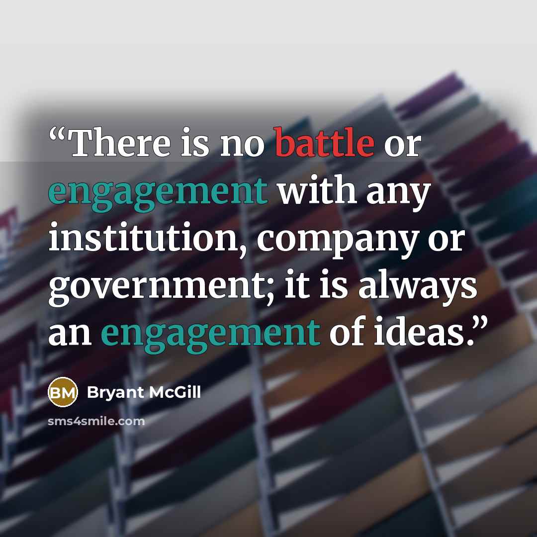 “There is no battle or engagement with any institution, company or government; it is always an engagement of ideas.” quote by Bryant McGill