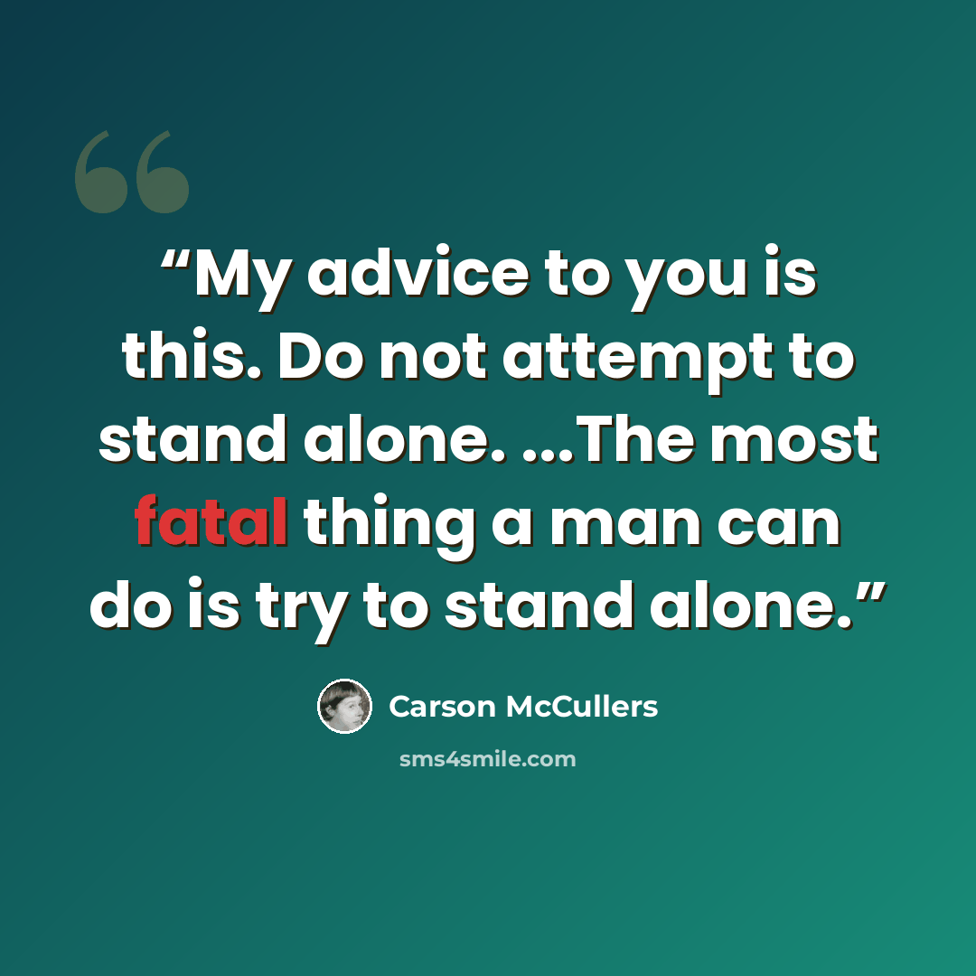 “My advice to you is this. Do not attempt to stand alone. ...The most fatal thing a man can do is try to stand alone.” quote by Carson McCullers