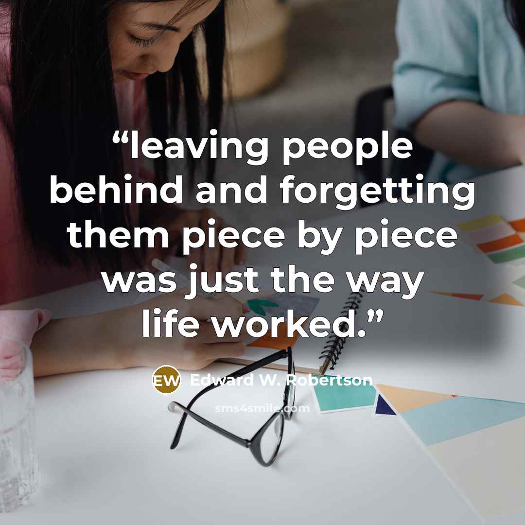“leaving people behind and forgetting them piece by piece was just the way life worked.” quote by Edward W. Robertson