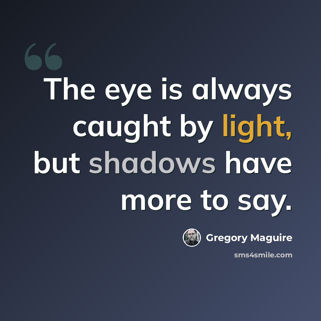 “The eye is always caught by light, but shadows have more to say.” quote by Gregory Maguire
