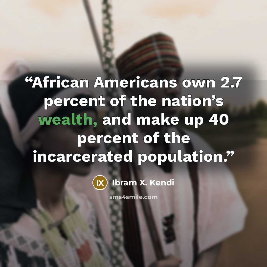 “African Americans own 2.7 percent of the nation’s wealth, and make up 40 percent of the incarcerated population.” quote by Ibram X. Kendi