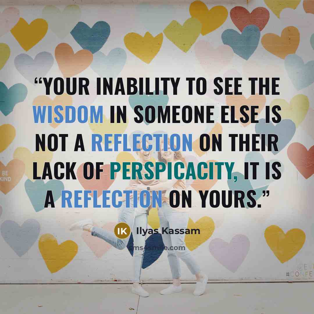 “Your inability to see the wisdom in someone else is not a reflection on their lack of perspicacity, it is a reflection on yours.” quote by Ilyas Kassam