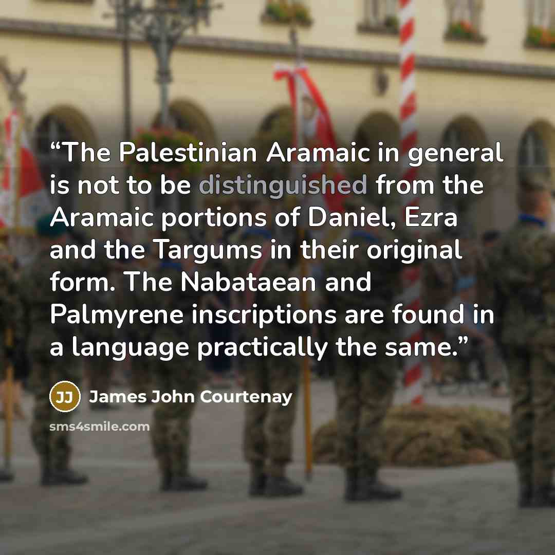 “The Palestinian Aramaic in general is not to be distinguished from the Aramaic portions of Daniel, Ezra and the Targums in their original form. The Nabataean and Palmyrene inscriptions are found in a language practically the same.” quote by James John Courtenay