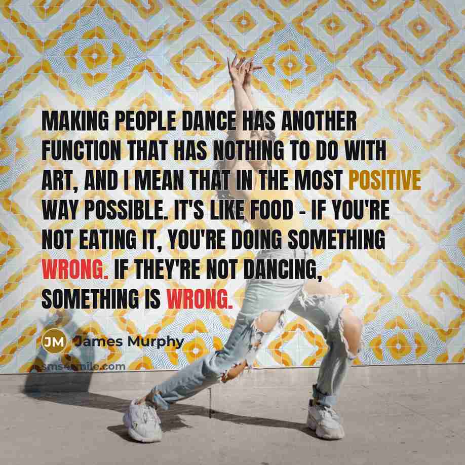 “Making people dance has another function that has nothing to do with art, and I mean that in the most positive way possible. It's like food - if you're not eating it, you're doing something wrong. If they're not dancing, something is wrong.” quote by James Murphy
