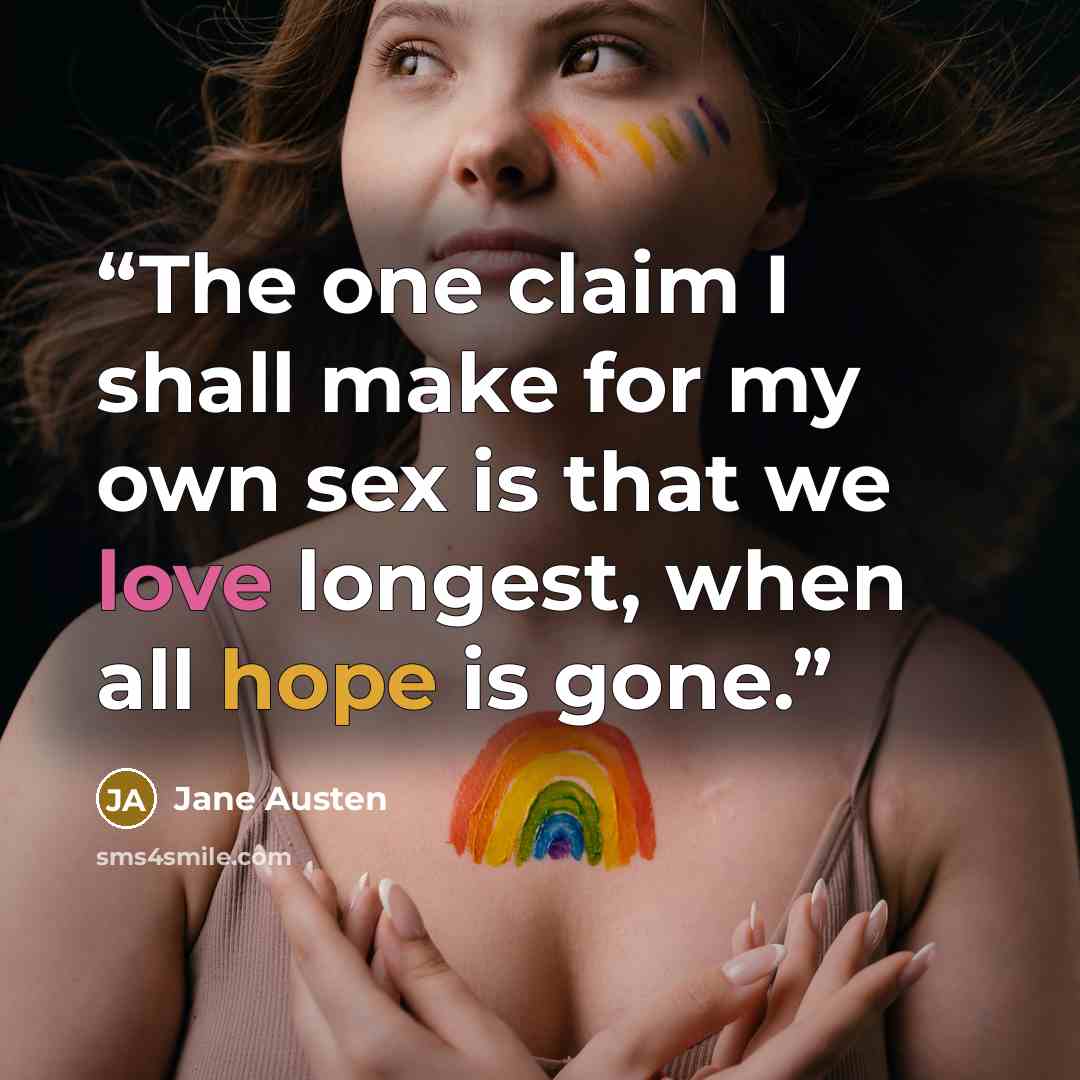“The one claim I shall make for my own sex is that we love longest, when all hope is gone.” quote by Jane Austen