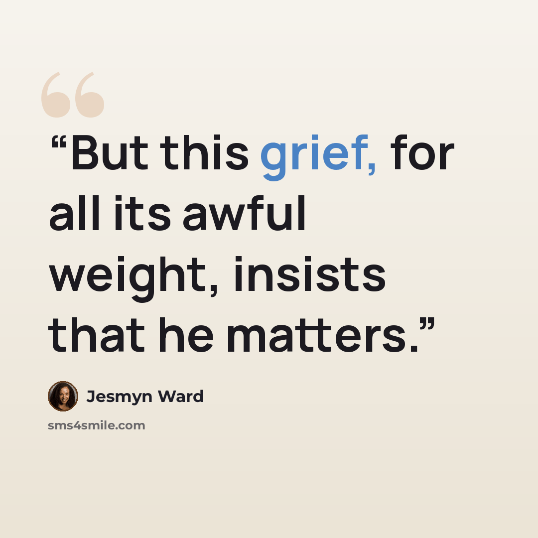 “But this grief, for all its awful weight, insists that he matters.” quote by Jesmyn Ward