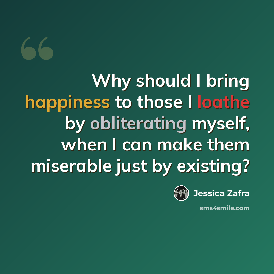 “Why should I bring happiness to those I loathe by obliterating myself, when I can make them miserable just by existing?” quote by Jessica Zafra