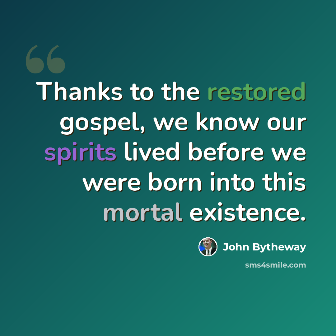 “Thanks to the restored gospel, we know our spirits lived before we were born into this mortal existence.” quote by John Bytheway