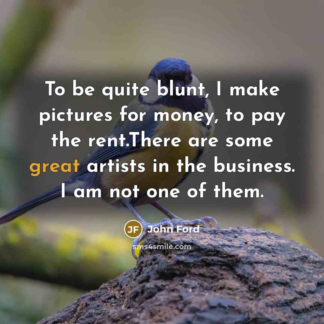 “To be quite blunt, I make pictures for money, to pay the rent.There are some great artists in the business. I am not one of them.” quote by John Ford