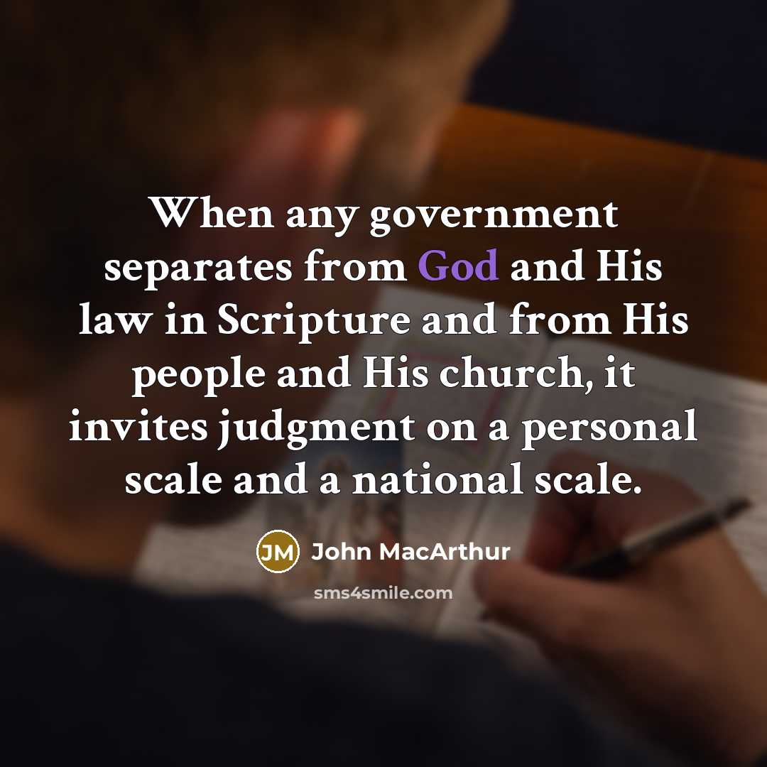 “When any government separates from God and His law in Scripture and from His people and His church, it invites judgment on a personal scale and a national scale.” quote by John MacArthur