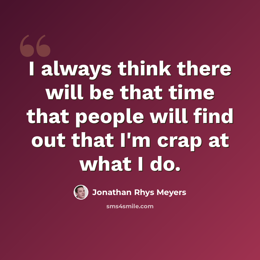 “I always think there will be that time that people will find out that I'm crap at what I do.” quote by Jonathan Rhys Meyers