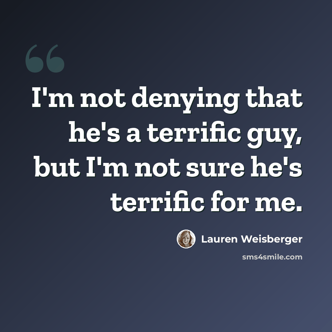 “I'm not denying that he's a terrific guy, but I'm not sure he's terrific for me.” quote by Lauren Weisberger
