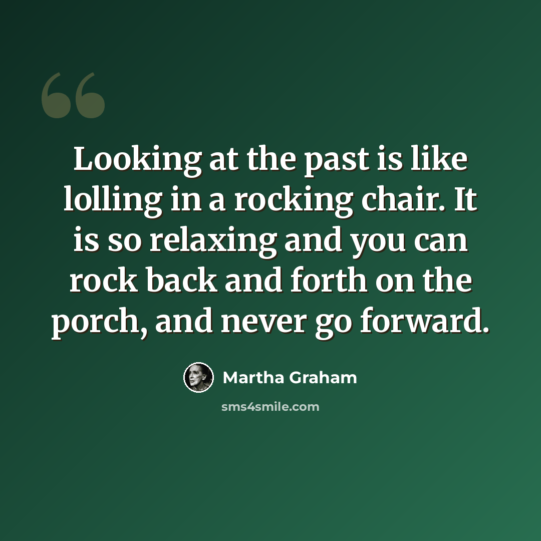 “Looking at the past is like lolling in a rocking chair. It is so relaxing and you can rock back and forth on the porch, and never go forward.” quote by Martha Graham