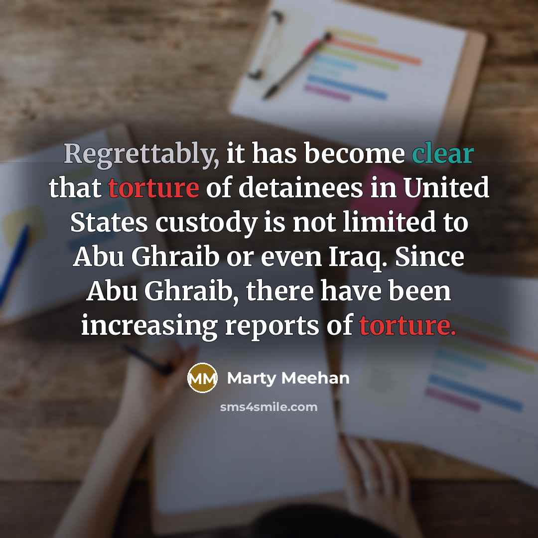“Regrettably, it has become clear that torture of detainees in United States custody is not limited to Abu Ghraib or even Iraq. Since Abu Ghraib, there have been increasing reports of torture.” quote by Marty Meehan