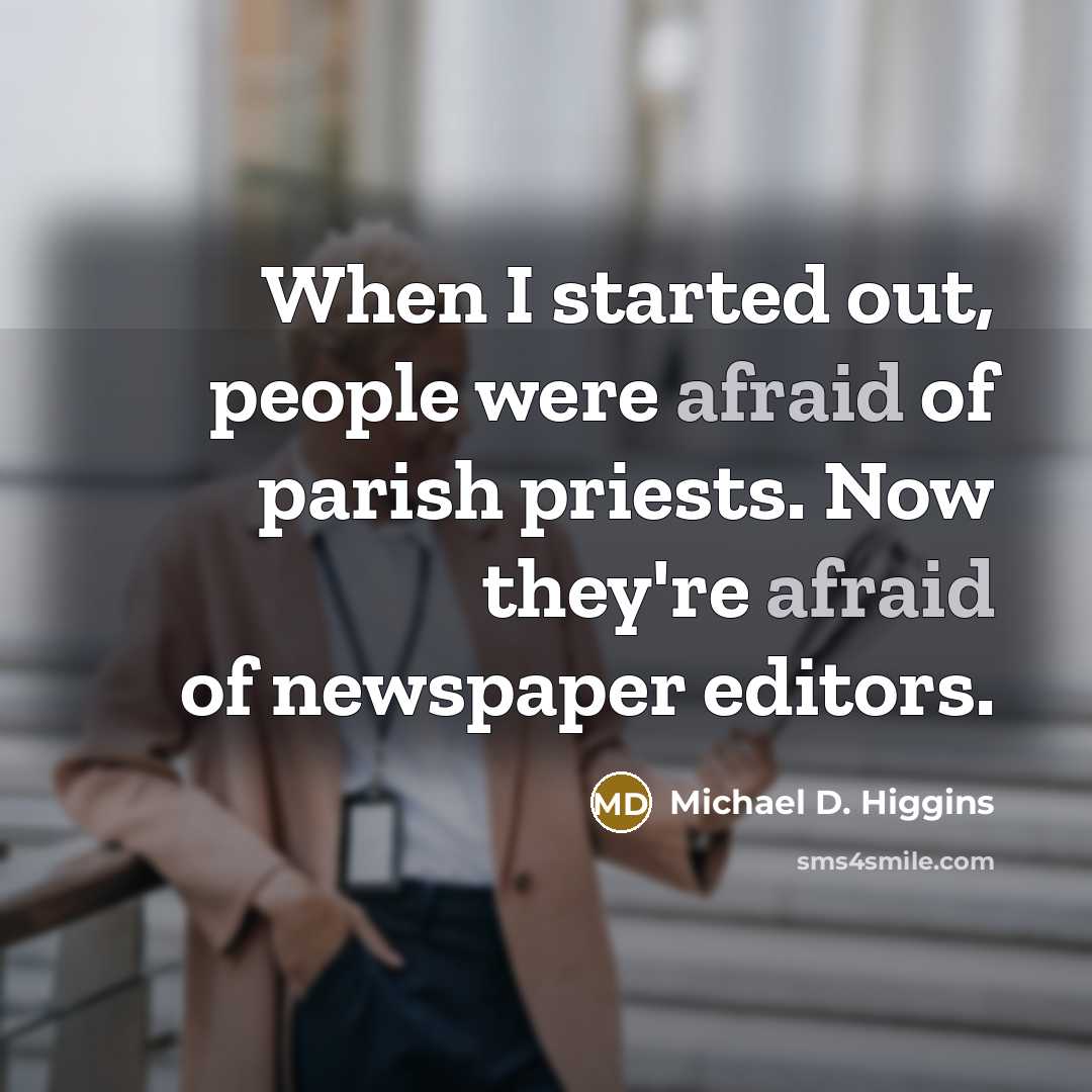 “When I started out, people were afraid of parish priests. Now they're afraid of newspaper editors.” quote by Michael D. Higgins