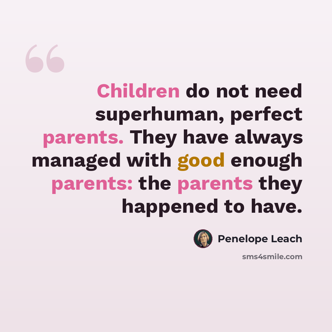 “Children do not need superhuman, perfect parents. They have always managed with good enough parents: the parents they happened to have.” quote by Penelope Leach