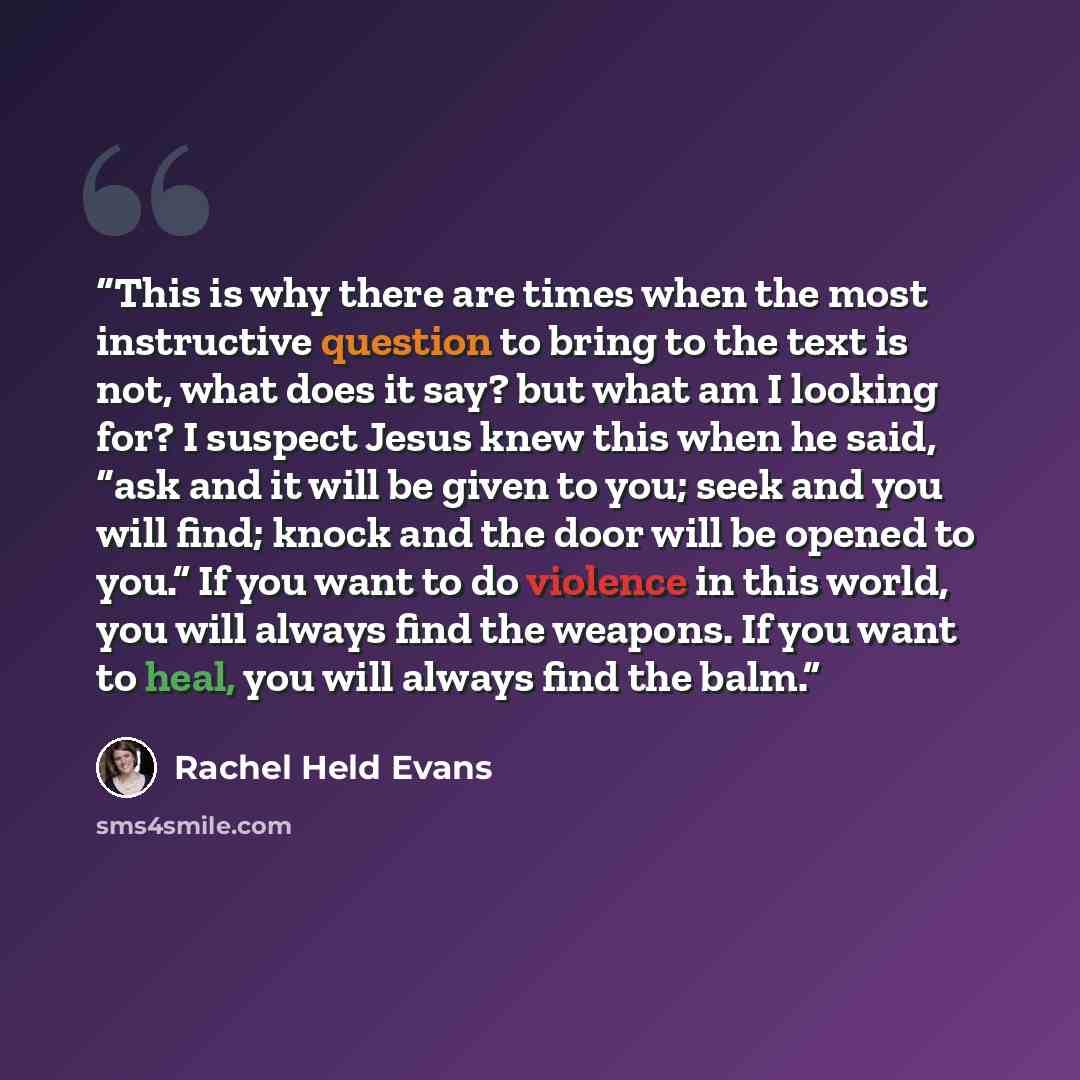 “This is why there are times when the most instructive question to bring to the text is not, what does it say? but what am I looking for? I suspect Jesus knew this when he said, “ask and it will be given to you; seek and you will find; knock and the door will be opened to you.” If you want to do…” quote by Rachel Held Evans