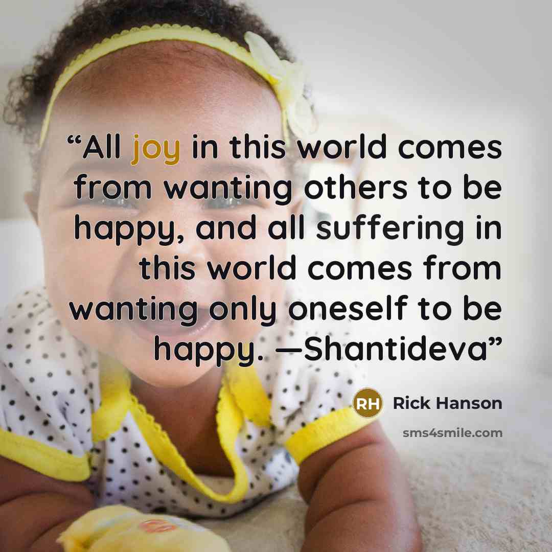 “All joy in this world comes from wanting others to be happy, and all suffering in this world comes from wanting only oneself to be happy. —Shantideva” quote by Rick Hanson