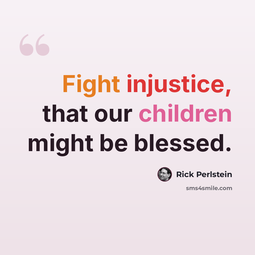 “Fight injustice, that our children might be blessed.” quote by Rick Perlstein