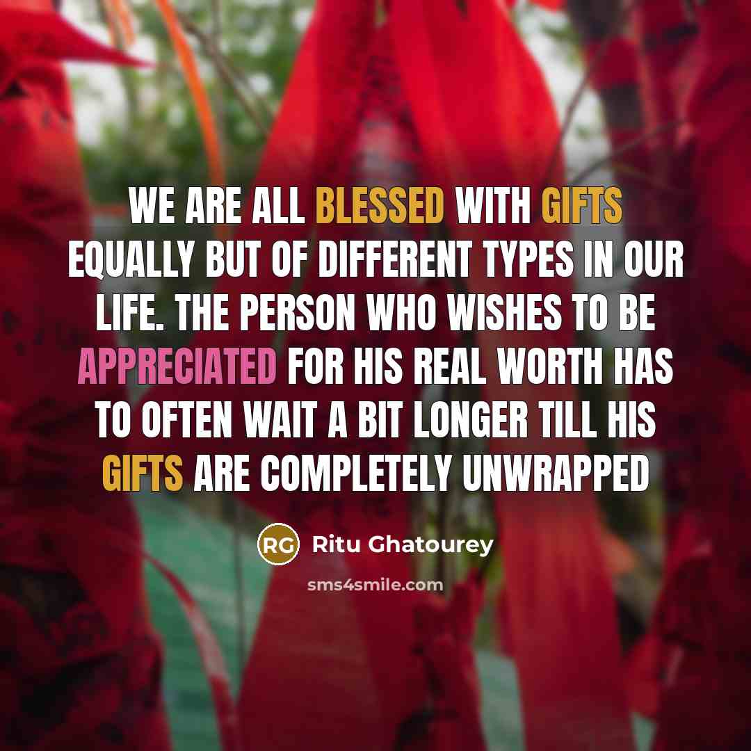 “We are all blessed with gifts equally but of different types in our life. The person who wishes to be appreciated for his real worth has to often wait a bit longer till his gifts are completely unwrapped” quote by Ritu Ghatourey
