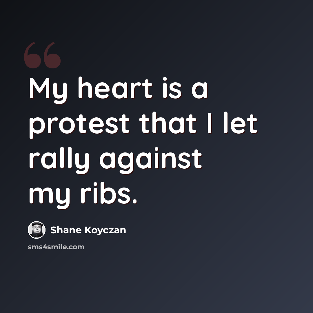 “My heart is a protest that I let rally against my ribs.” quote by Shane Koyczan