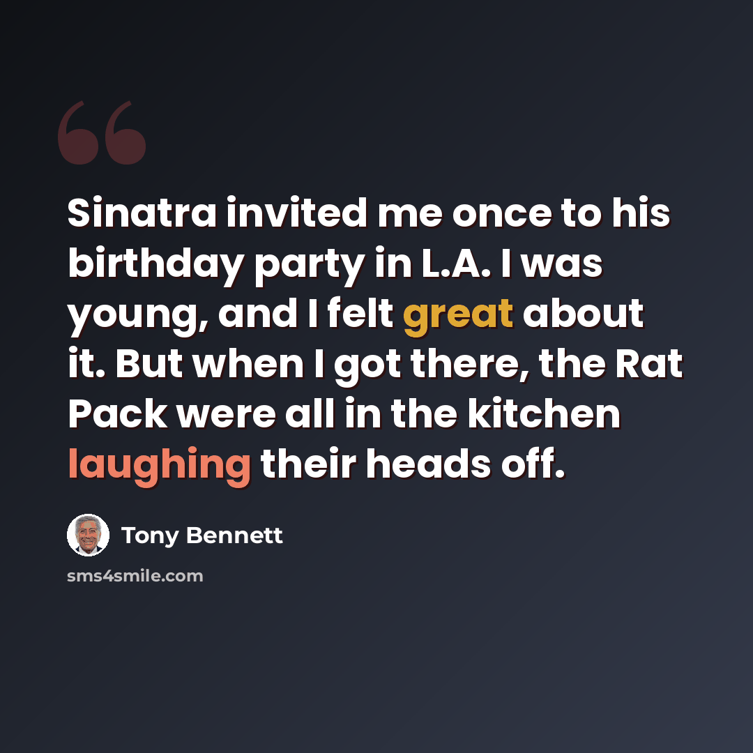 “Sinatra invited me once to his birthday party in L.A. I was young, and I felt great about it. But when I got there, the Rat Pack were all in the kitchen laughing their heads off.” quote by Tony Bennett