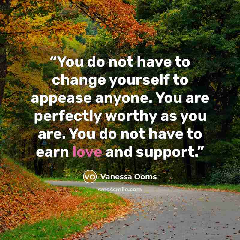 “You do not have to change yourself to appease anyone. You are perfectly worthy as you are. You do not have to earn love and support.” quote by Vanessa Ooms