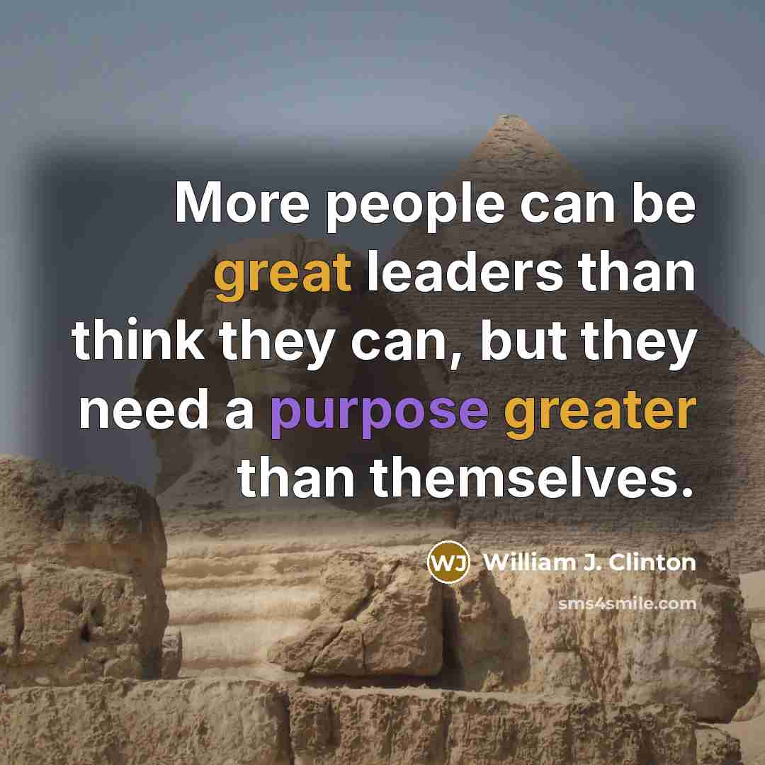 “More people can be great leaders than think they can, but they need a purpose greater than themselves.” quote by William J. Clinton