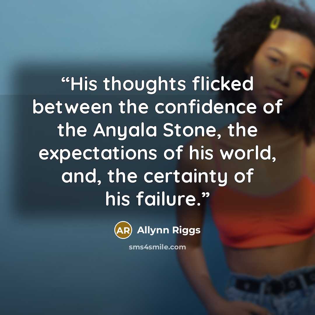 “His thoughts flicked between the confidence of the Anyala Stone, the expectations of his world, and, the certainty of his failure.” quote by Allynn Riggs