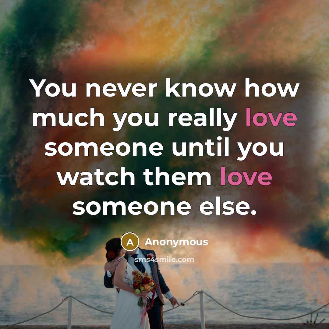 “You never know how much you really love someone until you watch them love someone else.” quote by Anonymous