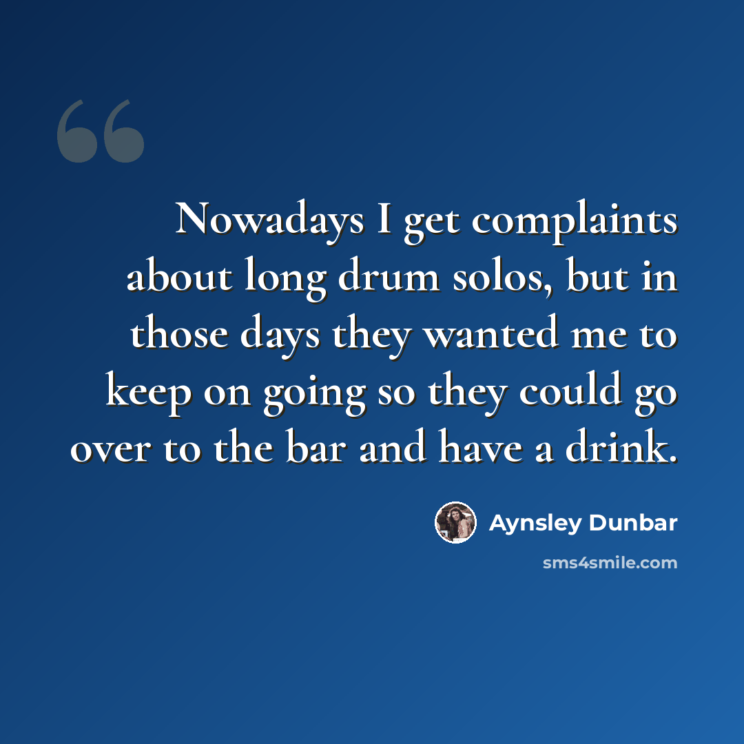 “Nowadays I get complaints about long drum solos, but in those days they wanted me to keep on going so they could go over to the bar and have a drink.” quote by Aynsley Dunbar