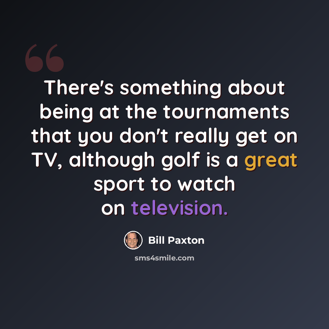 “There's something about being at the tournaments that you don't really get on TV, although golf is a great sport to watch on television.” quote by Bill Paxton
