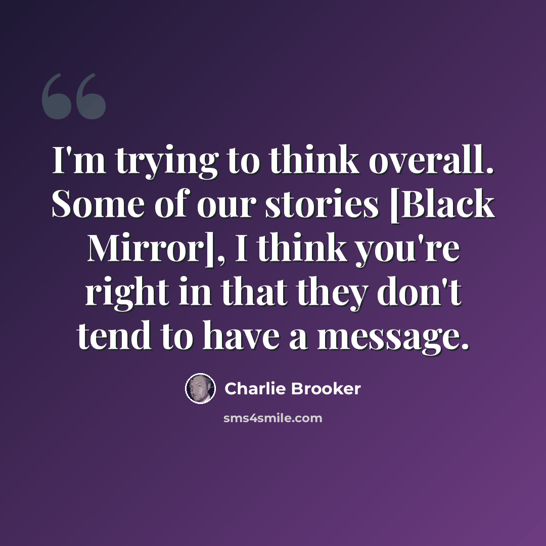“I'm trying to think overall. Some of our stories [Black Mirror], I think you're right in that they don't tend to have a message.” quote by Charlie Brooker