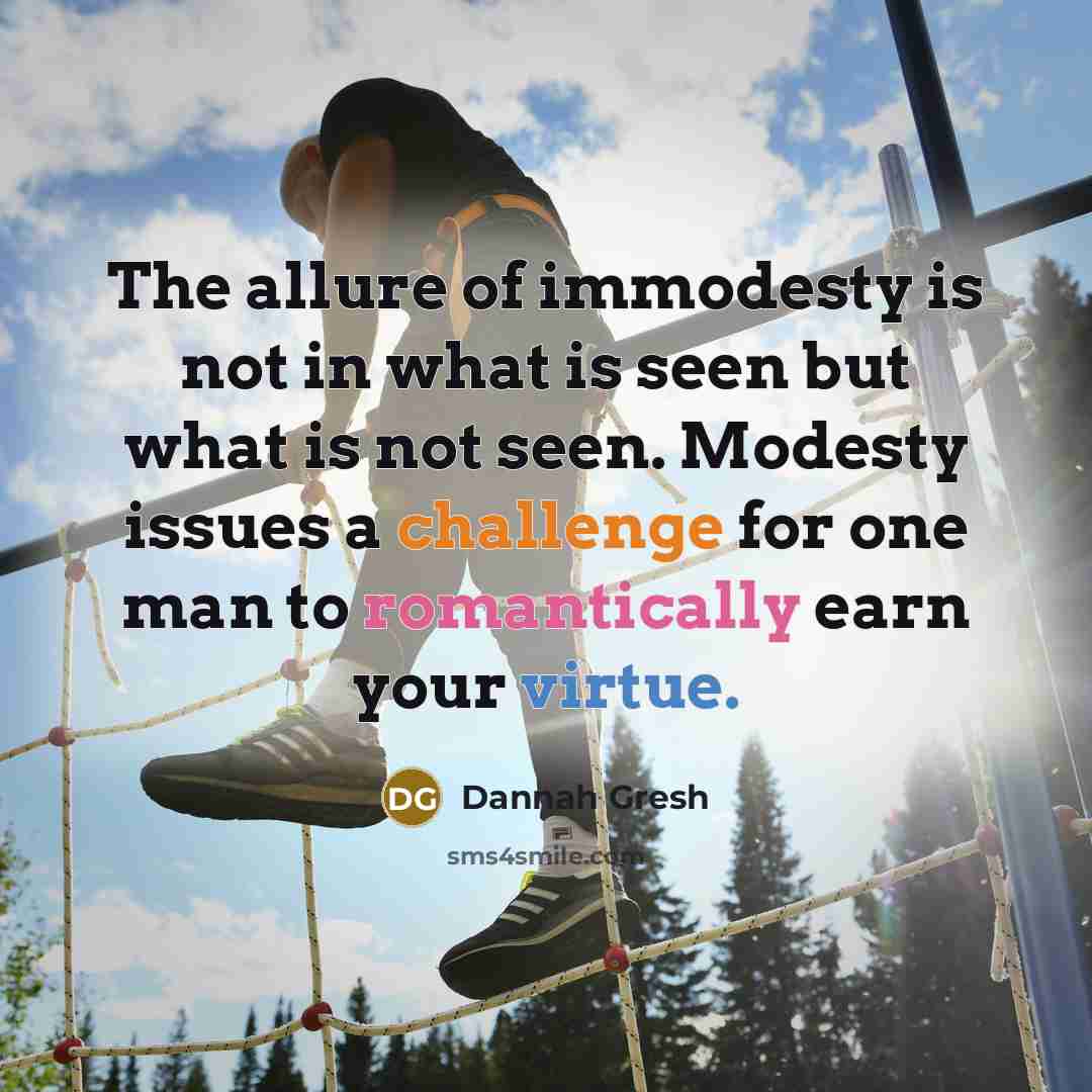 “The allure of immodesty is not in what is seen but what is not seen. Modesty issues a challenge for one man to romantically earn your virtue.” quote by Dannah Gresh