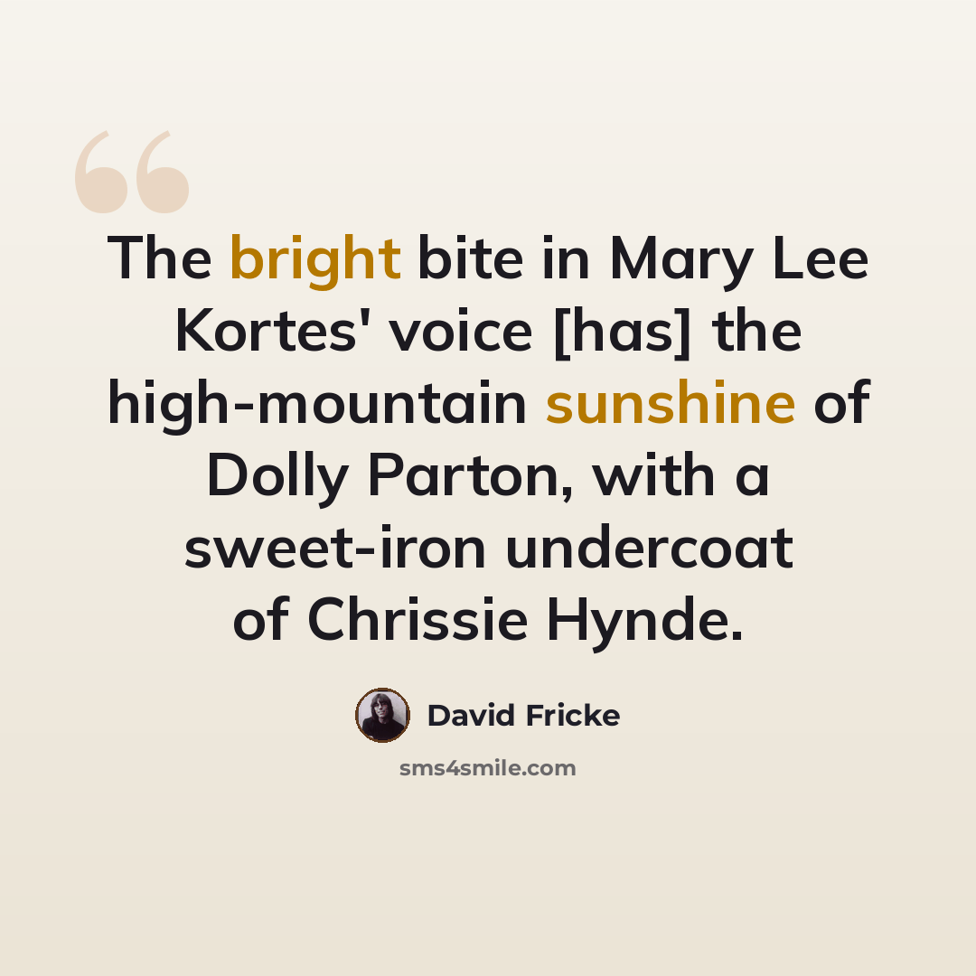 “The bright bite in Mary Lee Kortes' voice [has] the high-mountain sunshine of Dolly Parton, with a sweet-iron undercoat of Chrissie Hynde.” quote by David Fricke