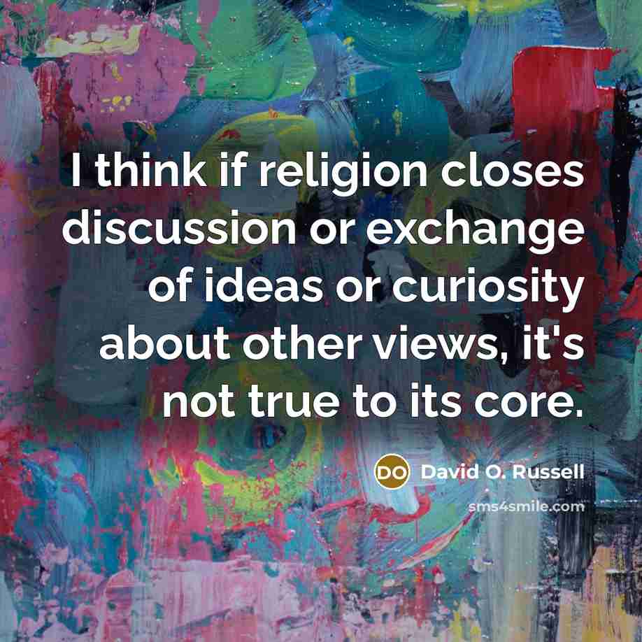 “I think if religion closes discussion or exchange of ideas or curiosity about other views, it's not true to its core.” quote by David O. Russell