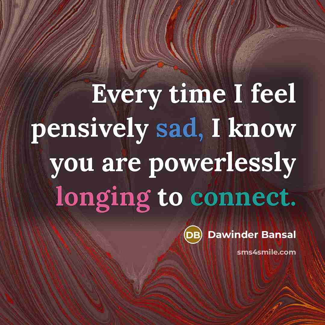 “Every time I feel pensively sad, I know you are powerlessly longing to connect.” quote by Dawinder Bansal