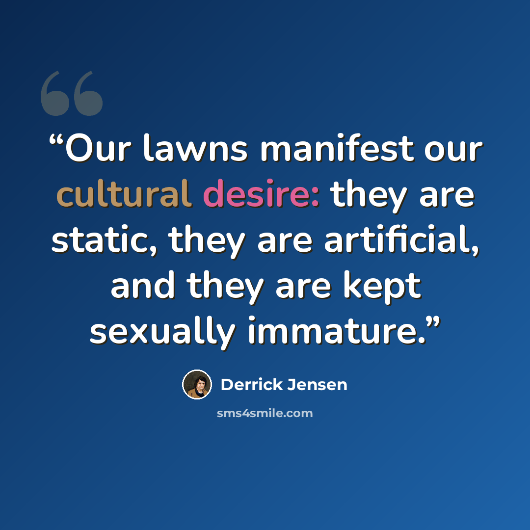 “Our lawns manifest our cultural desire: they are static, they are artificial, and they are kept sexually immature.” quote by Derrick Jensen