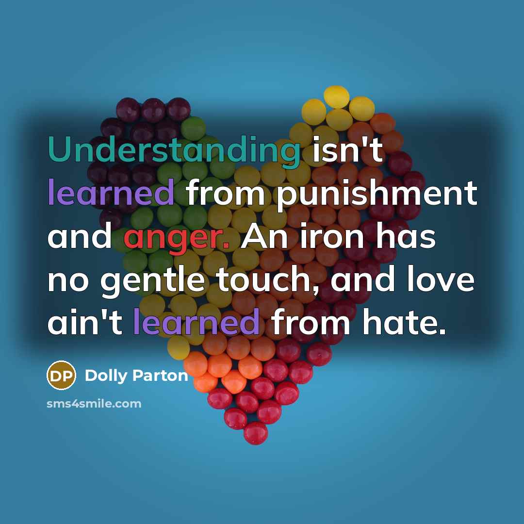 “Understanding isn't learned from punishment and anger. An iron has no gentle touch, and love ain't learned from hate.” quote by Dolly Parton