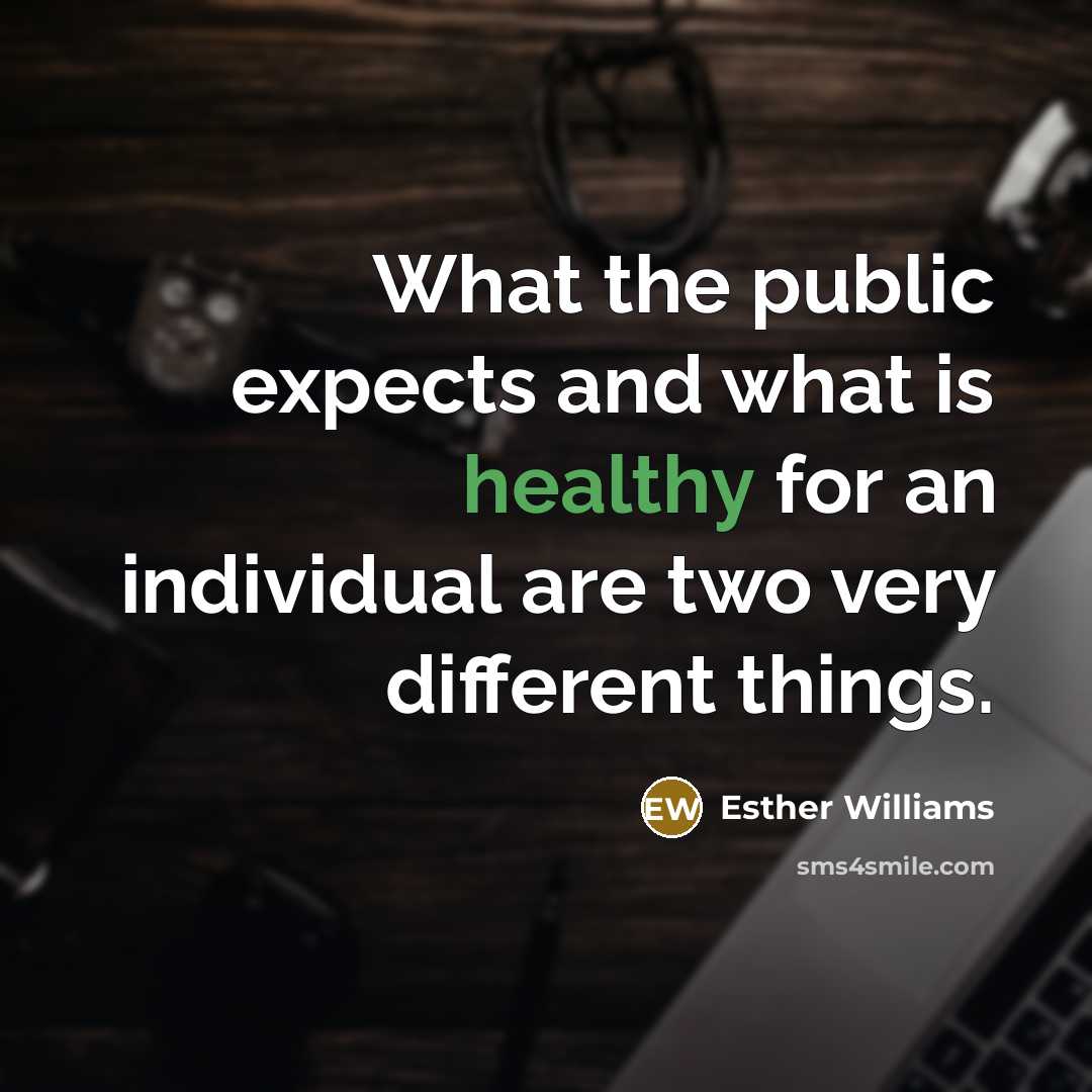 “What the public expects and what is healthy for an individual are two very different things.” quote by Esther Williams