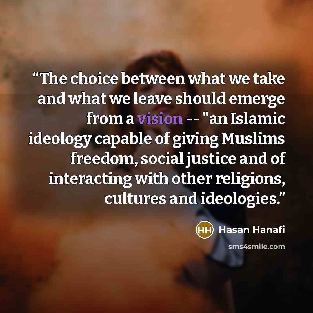 “The choice between what we take and what we leave should emerge from a vision -- "an Islamic ideology capable of giving Muslims freedom, social justice and of interacting with other religions, cultures and ideologies.” quote by Hasan Hanafi