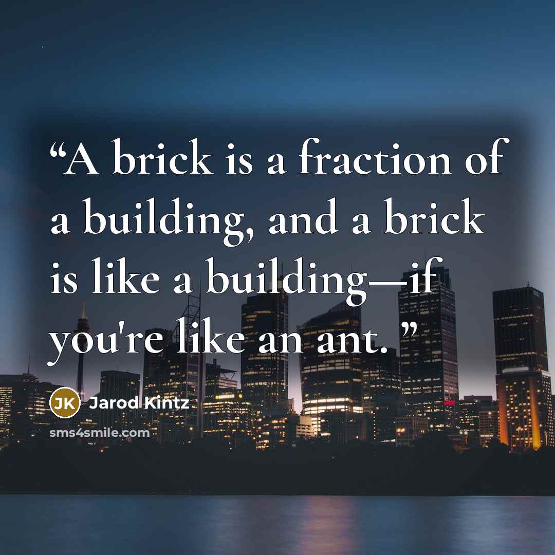 “A brick is a fraction of a building, and a brick is like a building—if you're like an ant.” quote by Jarod Kintz