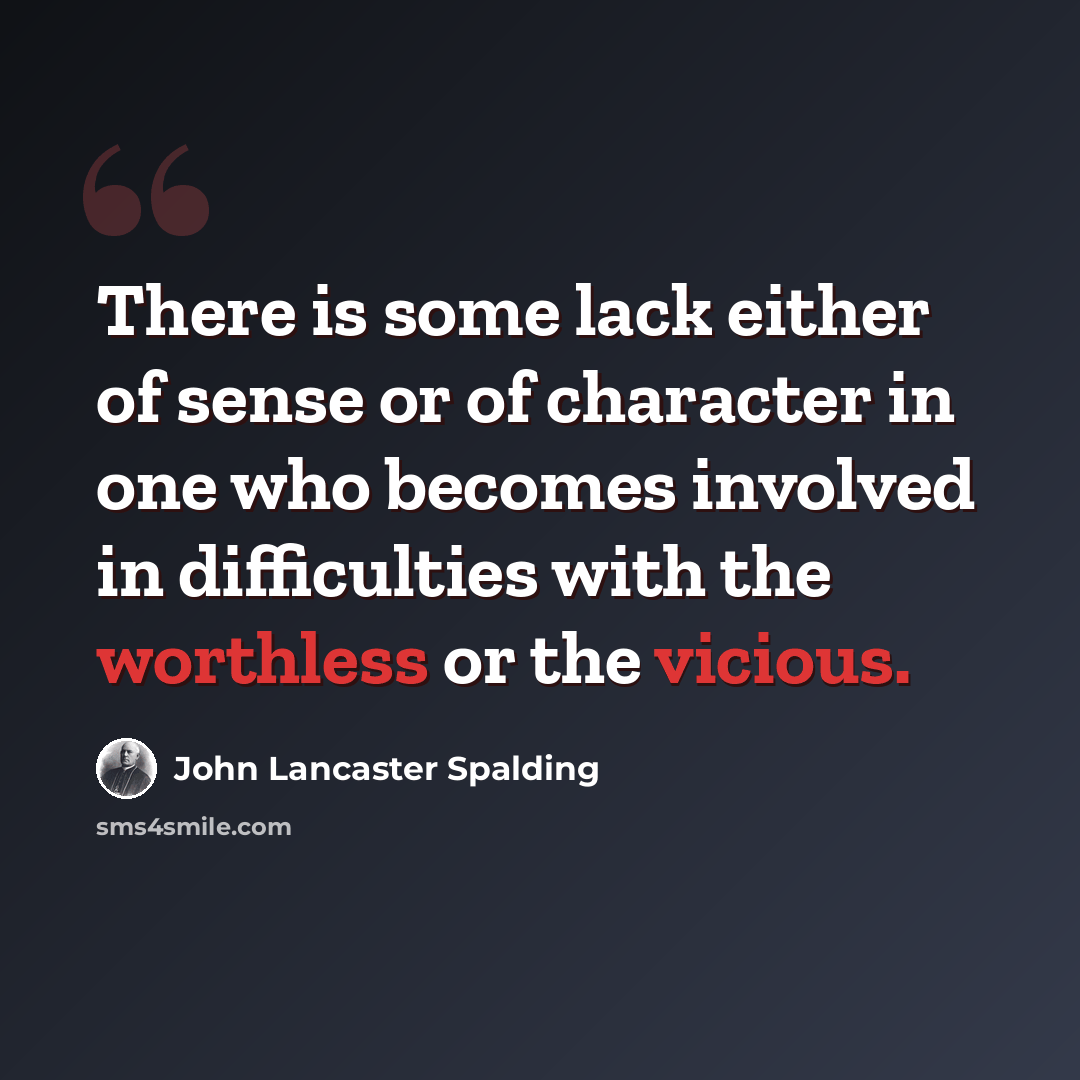 “There is some lack either of sense or of character in one who becomes involved in difficulties with the worthless or the vicious.” quote by John Lancaster Spalding
