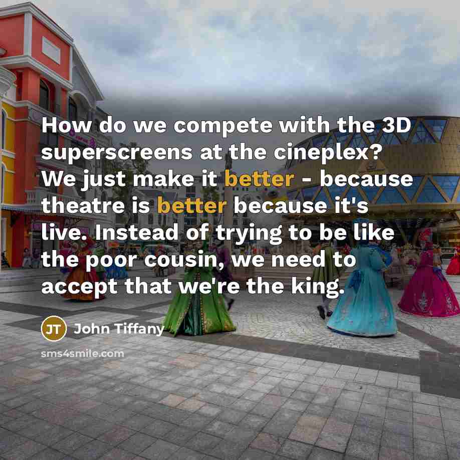 “How do we compete with the 3D superscreens at the cineplex? We just make it better - because theatre is better because it's live. Instead of trying to be like the poor cousin, we need to accept that we're the king.” quote by John Tiffany