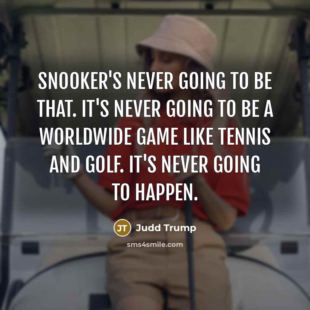 “Snooker's never going to be that. It's never going to be a worldwide game like tennis and golf. It's never going to happen.” quote by Judd Trump
