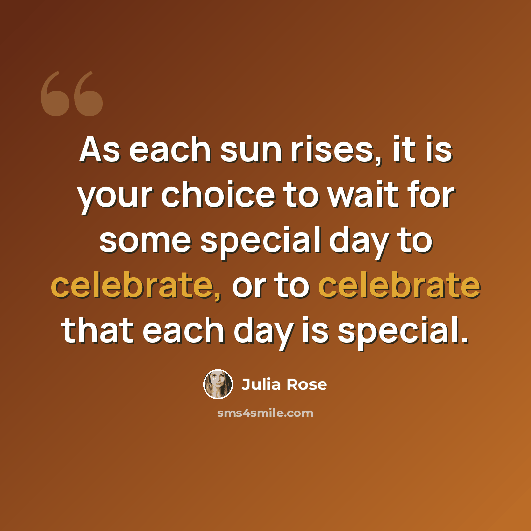 “As each sun rises, it is your choice to wait for some special day to celebrate, or to celebrate that each day is special.” quote by Julia Rose