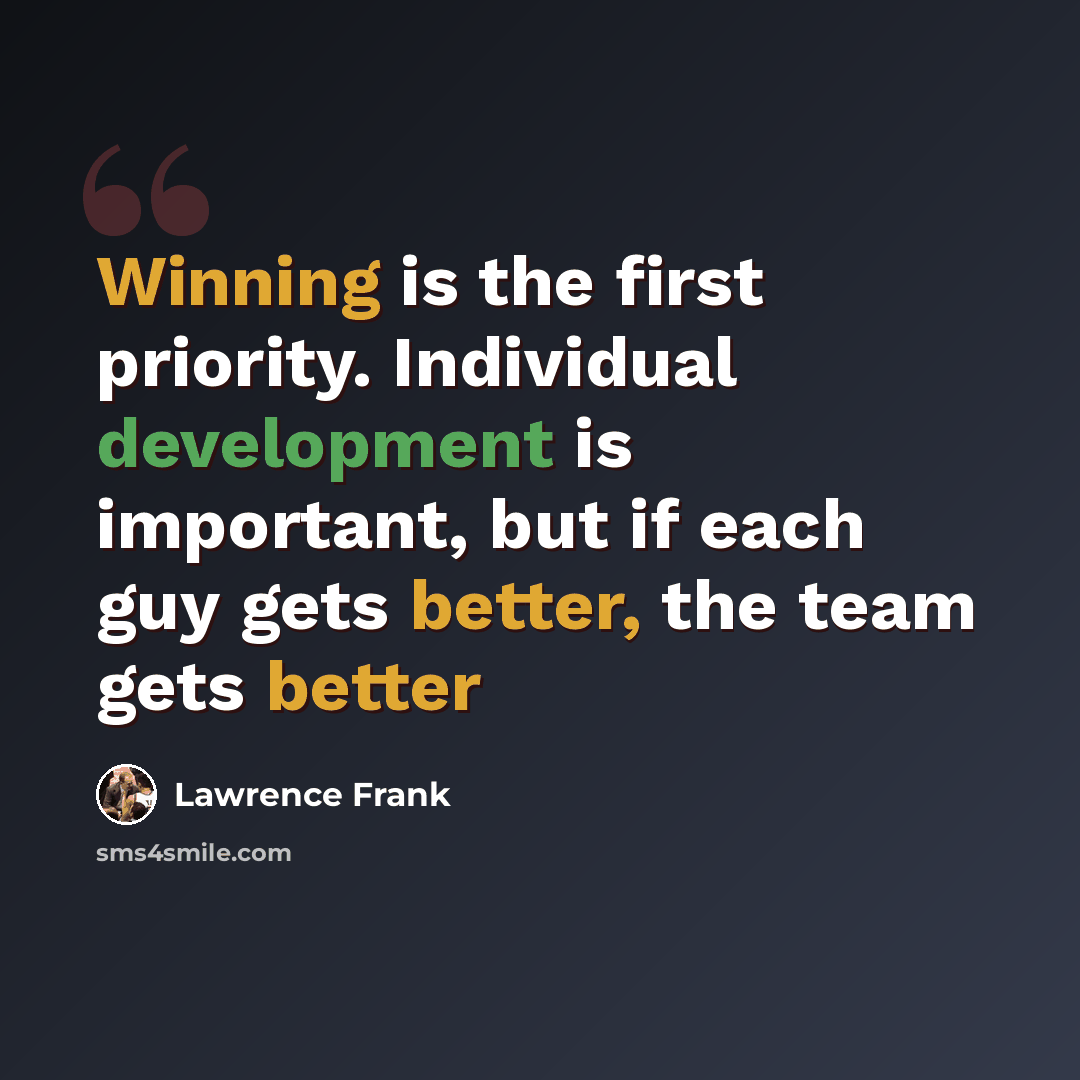 “Winning is the first priority. Individual development is important, but if each guy gets better, the team gets better” quote by Lawrence Frank
