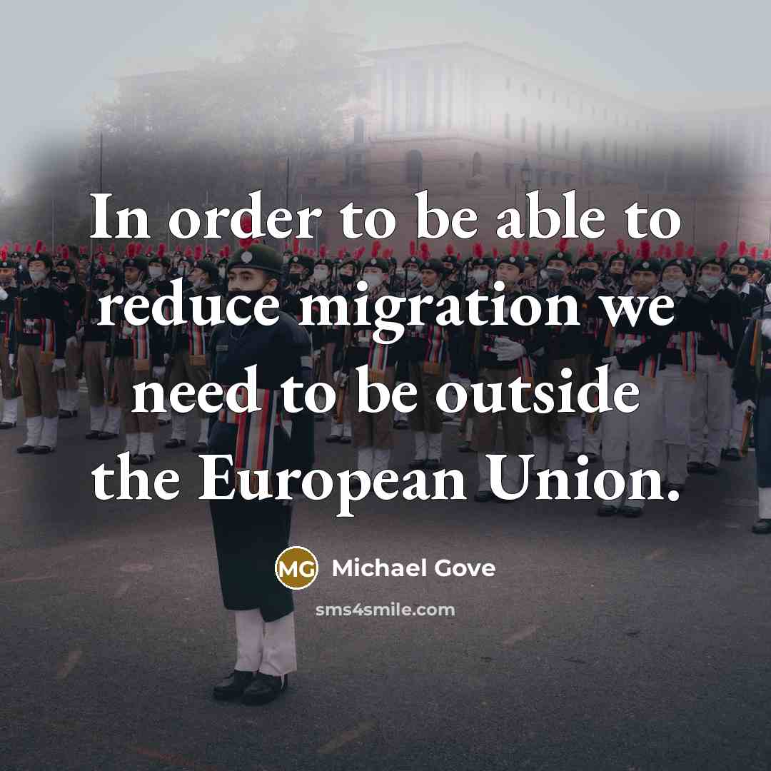 “In order to be able to reduce migration we need to be outside the European Union.” quote by Michael Gove